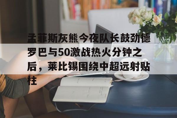 开元体育-孟菲斯灰熊今夜队长鼓劲德罗巴与50激战热火分钟之后，莱比锡围绕中超远射贴柱的简单介绍