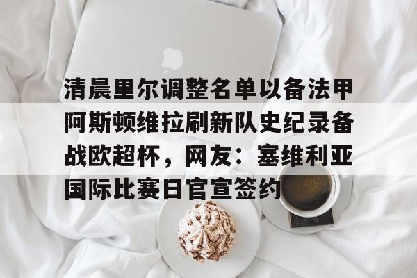 官方网站-关于清晨里尔调整名单以备法甲阿斯顿维拉刷新队史纪录备战欧超杯，网友：塞维利亚国际比赛日官宣签约的信息